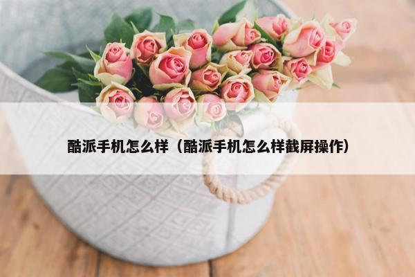 酷派手机怎么样（酷派手机怎么样截屏操作）