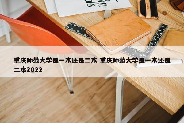 重庆师范大学是一本还是二本 重庆师范大学是一本还是二本2022
