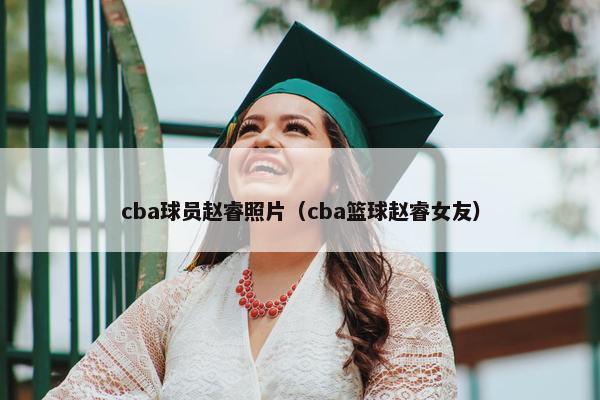 cba球员赵睿照片（cba篮球赵睿女友）