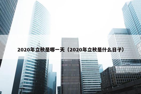 2020年立秋是哪一天（2020年立秋是什么日子）