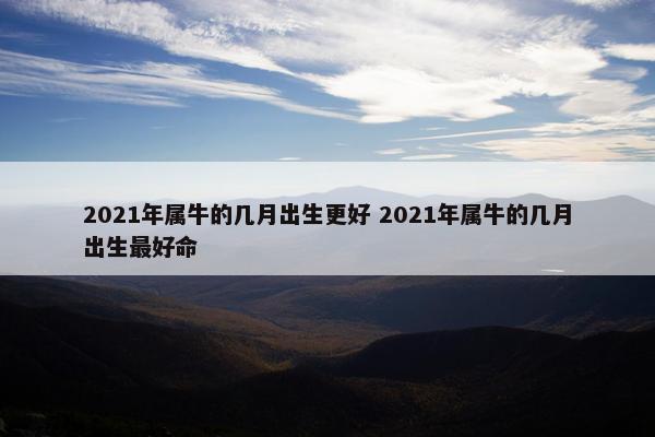 2021年属牛的几月出生更好 2021年属牛的几月出生最好命