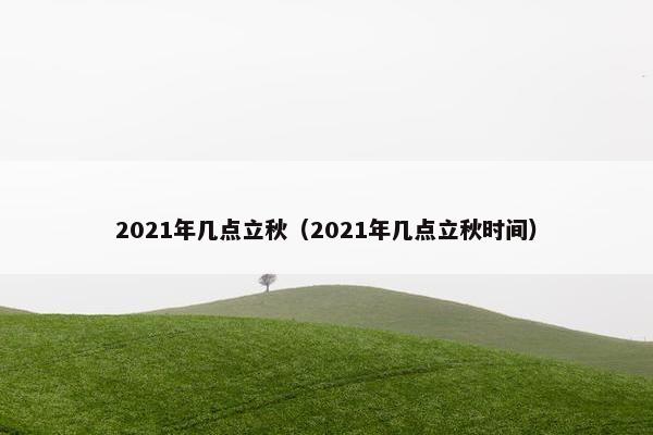 2021年几点立秋（2021年几点立秋时间）