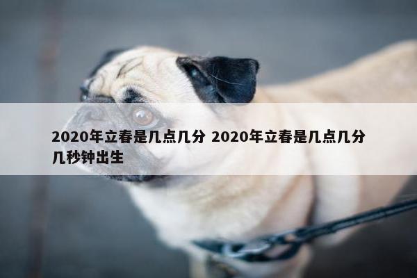 2020年立春是几点几分 2020年立春是几点几分几秒钟出生