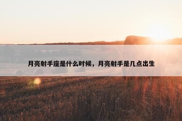 月亮射手座是什么时候，月亮射手是几点出生