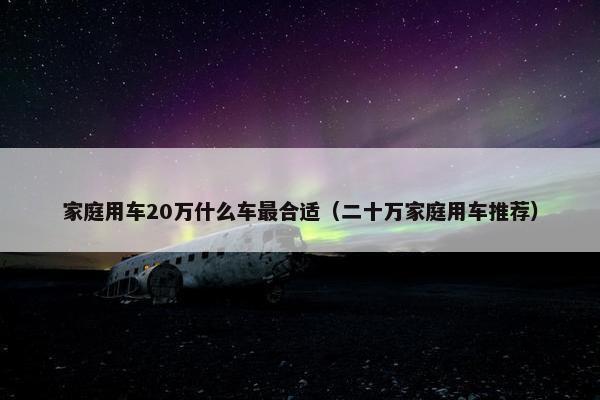 家庭用车20万什么车最合适（二十万家庭用车推荐）