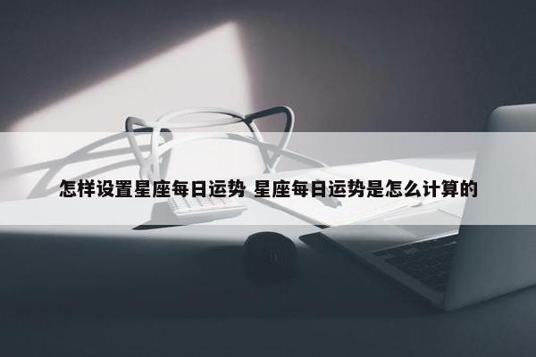 怎样设置星座每日运势 星座每日运势是怎么计算的