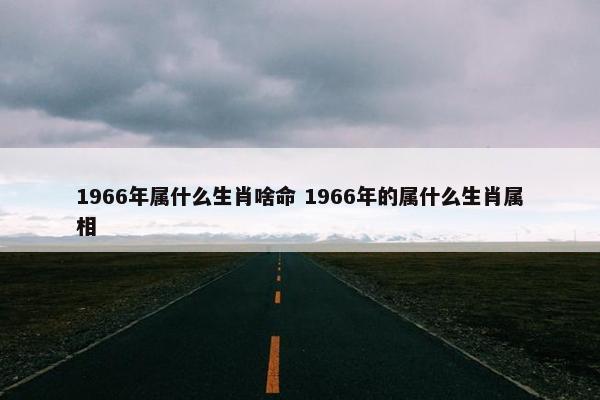 1966年属什么生肖啥命 1966年的属什么生肖属相