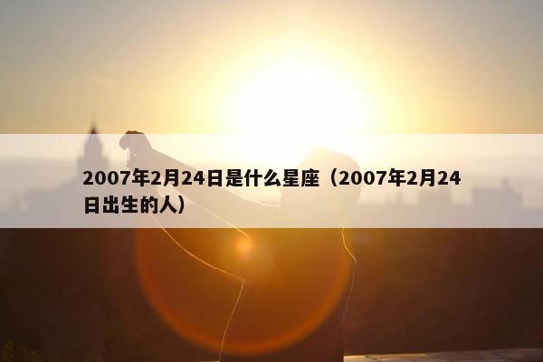 2007年2月24日是什么星座（2007年2月24日出生的人）