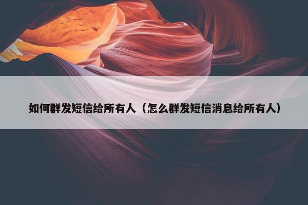 如何群发短信给所有人（怎么群发短信消息给所有人）