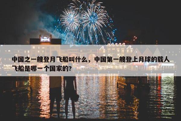 中国之一艘登月飞船叫什么，中国第一艘登上月球的载人飞船是哪一个国家的?