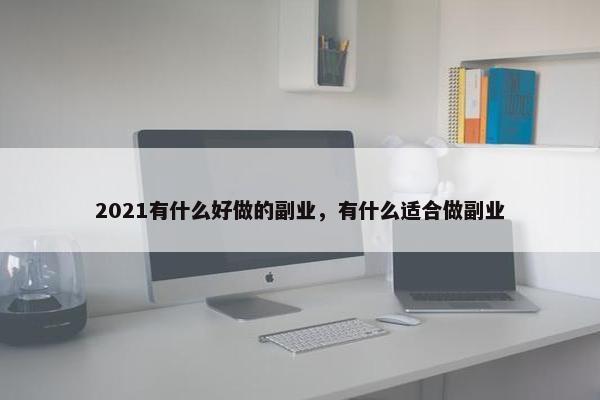 2021有什么好做的副业，有什么适合做副业