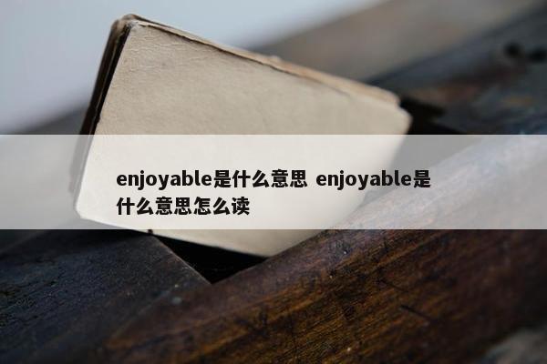 enjoyable是什么意思 enjoyable是什么意思怎么读