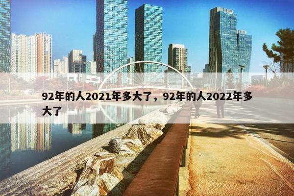 92年的人2021年多大了，92年的人2022年多大了