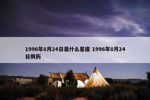 1996年8月24日是什么星座 1996年8月24日阴历