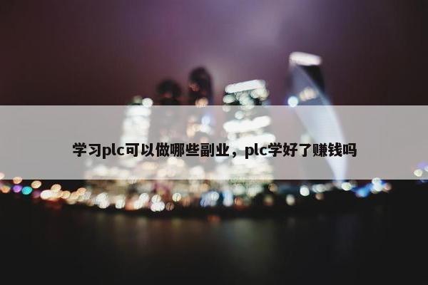 学习plc可以做哪些副业，plc学好了赚钱吗