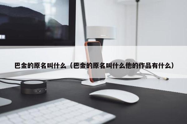 巴金的原名叫什么（巴金的原名叫什么他的作品有什么）