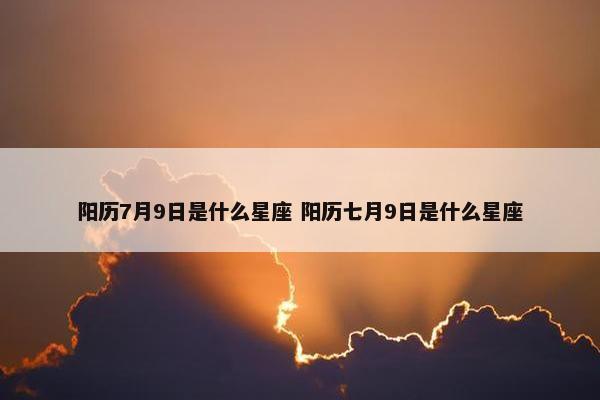 阳历7月9日是什么星座 阳历七月9日是什么星座