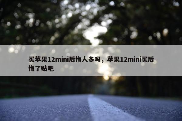 买苹果12mini后悔人多吗，苹果12mini买后悔了贴吧