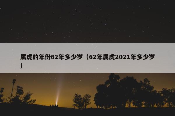 属虎的年份62年多少岁（62年属虎2021年多少岁）