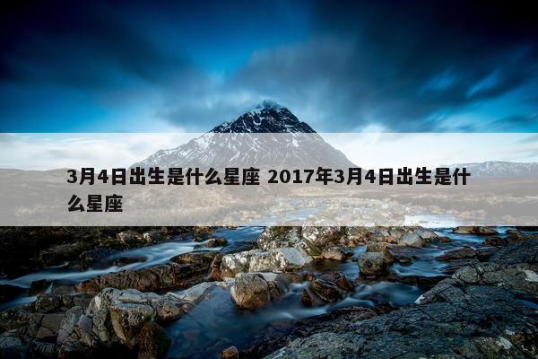 3月4日出生是什么星座 2017年3月4日出生是什么星座