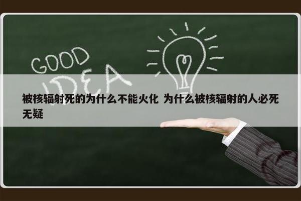 被核辐射死的为什么不能火化 为什么被核辐射的人必死无疑