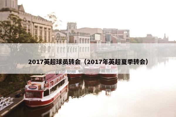 2017英超球员转会（2017年英超夏季转会）