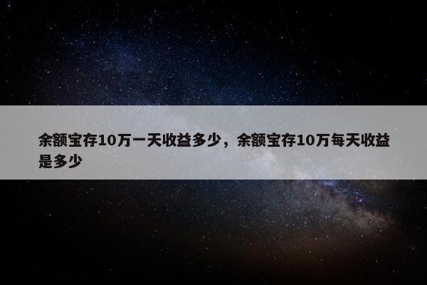 余额宝存10万一天收益多少，余额宝存10万每天收益是多少