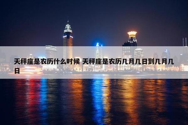 天秤座是农历什么时候 天秤座是农历几月几日到几月几日