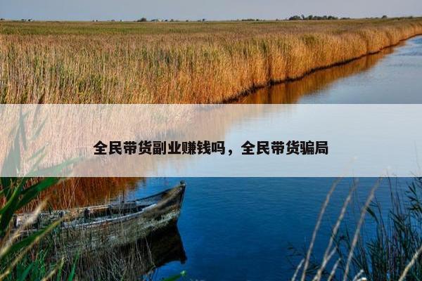 全民带货副业赚钱吗，全民带货骗局