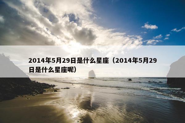 2014年5月29日是什么星座（2014年5月29日是什么星座呢）