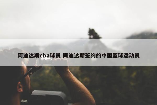 阿迪达斯cba球员 阿迪达斯签约的中国篮球运动员