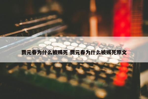 贾元春为什么被赐死 贾元春为什么被赐死原文