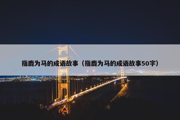 指鹿为马的成语故事（指鹿为马的成语故事50字）