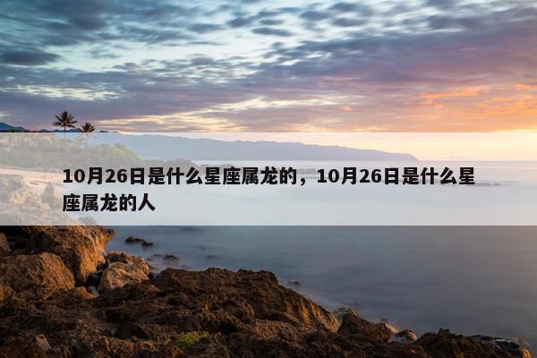 10月26日是什么星座属龙的，10月26日是什么星座属龙的人