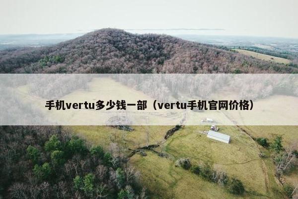 手机vertu多少钱一部（vertu手机官网价格）