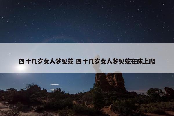 四十几岁女人梦见蛇 四十几岁女人梦见蛇在床上爬