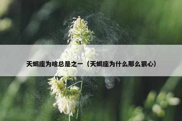 天蝎座为啥总是之一（天蝎座为什么那么狠心）