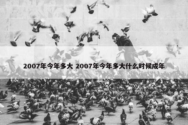 2007年今年多大 2007年今年多大什么时候成年