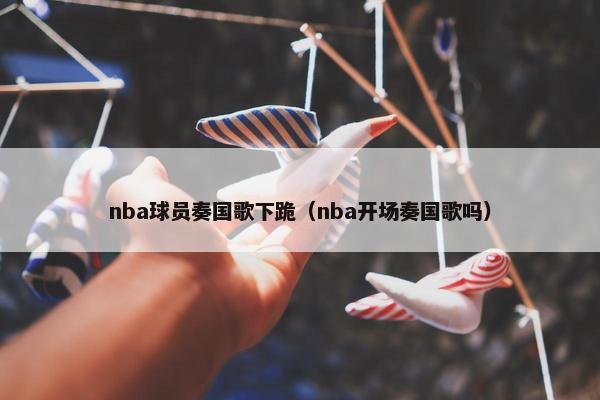 nba球员奏国歌下跪（nba开场奏国歌吗）