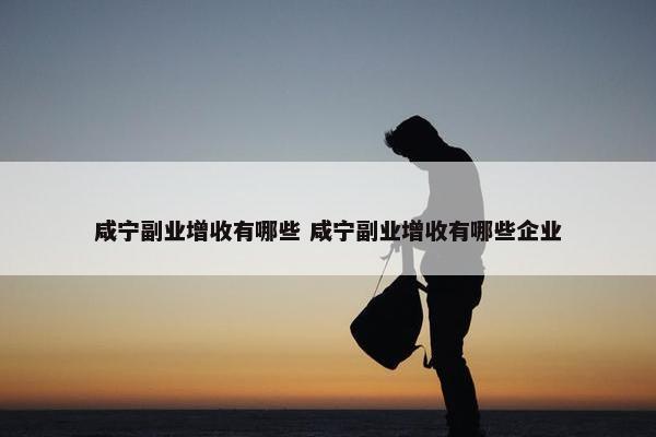 咸宁副业增收有哪些 咸宁副业增收有哪些企业