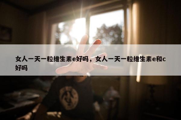 女人一天一粒维生素e好吗，女人一天一粒维生素e和c好吗