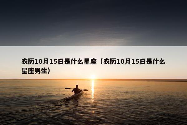 农历10月15日是什么星座（农历10月15日是什么星座男生）