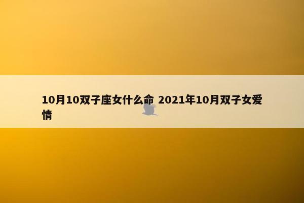 10月10双子座女什么命 2021年10月双子女爱情