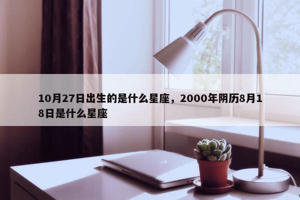 10月27日出生的是什么星座，2000年阴历8月18日是什么星座