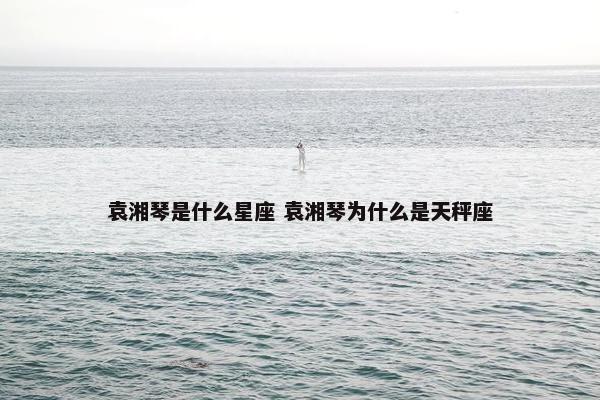 袁湘琴是什么星座 袁湘琴为什么是天秤座