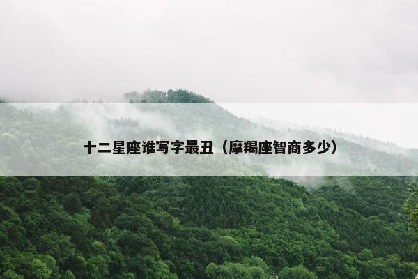 十二星座谁写字最丑（摩羯座智商多少）