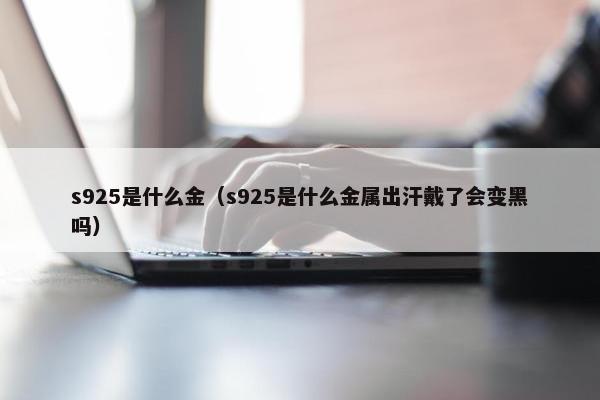 s925是什么金（s925是什么金属出汗戴了会变黑吗）