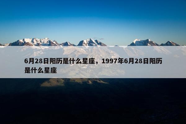 6月28日阳历是什么星座，1997年6月28日阳历是什么星座