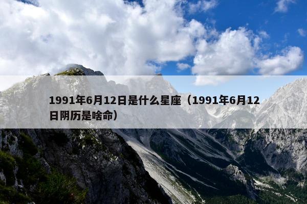 1991年6月12日是什么星座（1991年6月12日阴历是啥命）