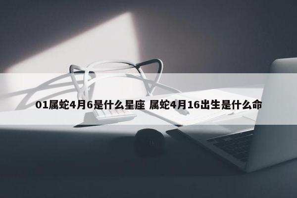 01属蛇4月6是什么星座 属蛇4月16出生是什么命